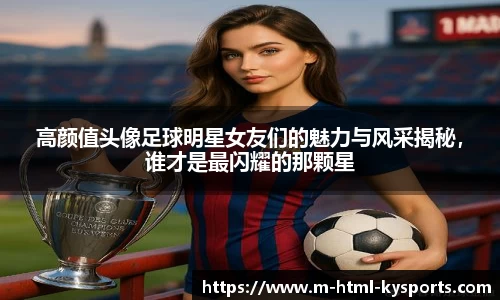 高颜值头像足球明星女友们的魅力与风采揭秘，谁才是最闪耀的那颗星